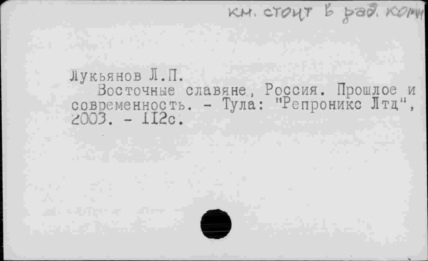 ﻿Лукьянов Л.П.
Восточные славяне, Россия. Прошлое и современность. - Тула: "Репроникс Лтд,“, ВООЗ. - і12с.